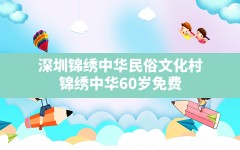 深圳锦绣中华民俗文化村(锦绣中华60岁免费)