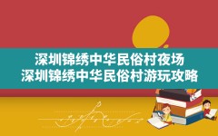 深圳锦绣中华民俗村夜场,深圳锦绣中华民俗村游玩攻略