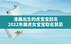 清晨出生的虎宝宝起名,2022年属虎女宝宝取名禁忌