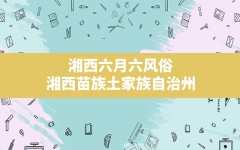 湘西六月六风俗,湘西苗族土家族自治州