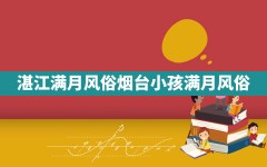 湛江满月风俗,烟台小孩满月风俗