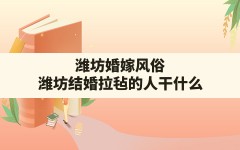 潍坊婚嫁风俗(潍坊结婚拉毡的人干什么)