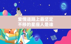 爱情道路上最坚定不移的星座人是谁_对爱情非常坚定的星座女