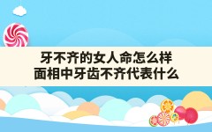 牙不齐的女人命怎么样(面相中牙齿不齐代表什么)