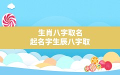 生肖八字取名,起名字生辰八字取名大全2022免费