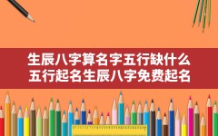 生辰八字算名字五行缺什么,五行起名生辰八字免费起名