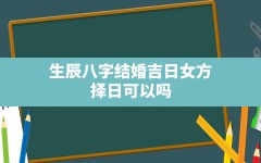 生辰八字 结婚 吉日 女方 择日可以吗(结婚吉日生辰八字择日要看哪些)