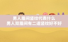 男人眉间竖纹代表什么,男人双眉间有二道竖纹好不好