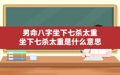 男命八字坐下七杀太重(坐下七杀太重是什么意思)