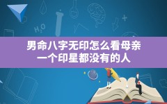 男命八字无印怎么看母亲,一个印星都没有的人