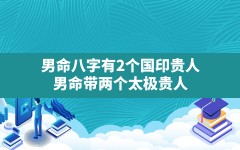 男命八字有2个国印贵人,男命带两个太极贵人