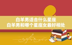 白羊男适合什么星座(白羊男和哪个星座女最好相处)