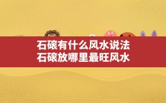 石磙有什么风水说法,石磙放哪里最旺风水