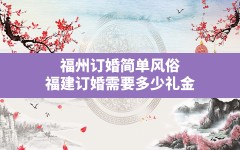 福州订婚简单风俗,福建订婚需要多少礼金