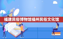 福建民俗博物馆(福州民俗文化馆)