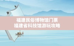 福建民俗博物馆门票,福建省科技馆游玩攻略