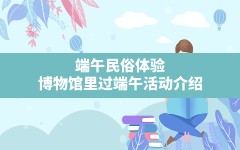 端午民俗体验(博物馆里过端午活动介绍)