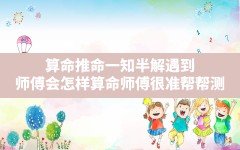 算命 推命 一知半解 遇到 师傅会怎样,算命师傅 很准帮帮测