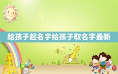 給孩子起名字,给孩子取名字最新