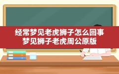 经常梦见老虎狮子怎么回事,梦见狮子老虎周公原版