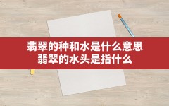 翡翠的种和水是什么意思,翡翠的水头是指什么