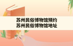 苏州民俗博物馆预约(苏州民俗博物馆地址)