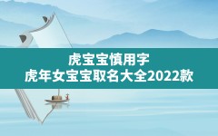 虎宝宝慎用字,虎年女宝宝取名大全2022款