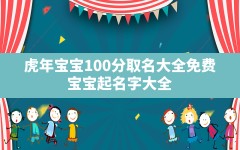 虎年宝宝100分取名大全免费,宝宝起名字大全2022出生免费