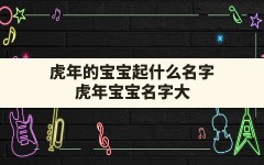 虎年的宝宝起什么名字,虎年宝宝名字大全2022有寓意