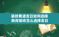 装修黄道吉日如何选择？(新房装修怎么选择吉日)