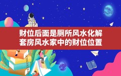 财位后面是厕所风水化解,套房风水家中的财位位置