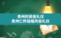 贵州的民俗礼仪,贵州仁怀结婚风俗礼仪