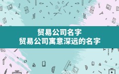 贸易公司名字_贸易公司寓意深远的名字