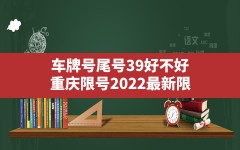 车牌号尾号39好不好,重庆限号2022最新限号时间车牌号尾号是字母