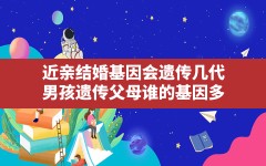 近亲结婚基因会遗传几代,男孩遗传父母谁的基因多