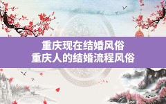 重庆现在结婚风俗,重庆人的结婚流程风俗