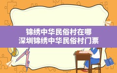 锦绣中华民俗村在哪(深圳锦绣中华民俗村门票)