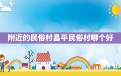 附近的民俗村(昌平民俗村哪个好)