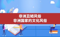 非洲丑陋风俗,非洲国家的文化风俗