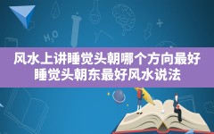 风水上讲睡觉头朝哪个方向最好,睡觉头朝东最好风水说法