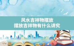 风水吉祥物摆放,摆放吉祥物有什么讲究