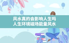 风水真的会影响人生吗,人生环境磁场能量风水