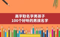 高字取名字男孩子,100个好听的男孩名字