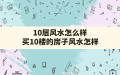 10层风水怎么样,买10楼的房子风水怎样