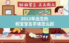 2013年出生的蛇宝宝名字该怎么起(2013年蛇宝宝女孩名字)