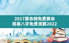 2017算命网免费算命,周易八字免费测算2022