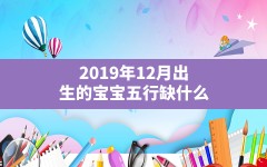 2019年12月出生的宝宝五行缺什么,2019年12月24日出生的宝宝生辰八字高分起名