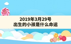 2019年3月29号出生的小孩是什么命运_2019年3月29日出生的宝宝什么命