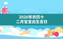 2020年农历十二月宝宝出生吉日,农历二十二出生的人命运