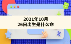 2021年10月26日出生是什么命_2021年10月20日出生的宝宝五行缺什么